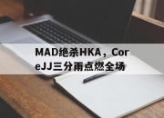 开云官方app入口-包含MAD绝杀HKA，CoreJJ三分雨点燃全场的词条