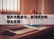 开云APP-恒大大胜卓尔，登顶积分榜领先优势的简单介绍