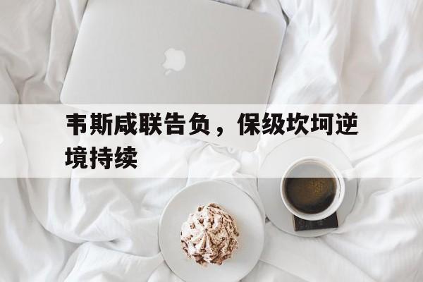韦斯咸联告负，保级坎坷逆境持续的简单介绍